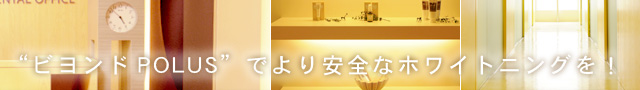 “ビヨンドPOLUS”でより安全なホワイトニングを!