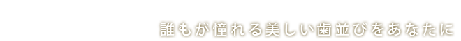 誰もが憧れる美しい歯並びをあなたに